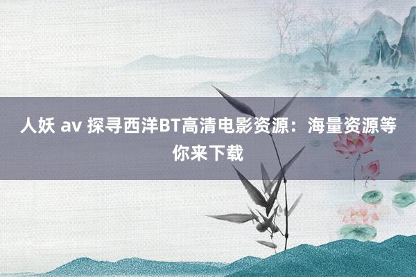 人妖 av 探寻西洋BT高清电影资源：海量资源等你来下载