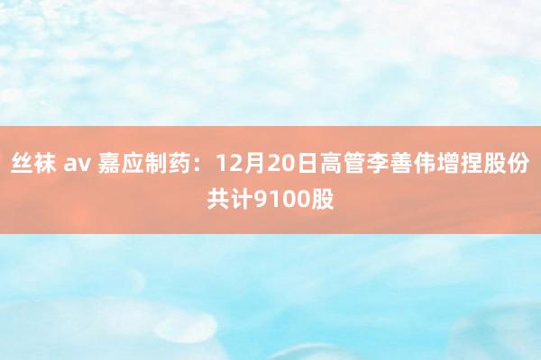 丝袜 av 嘉应制药：12月20日高管李善伟增捏股份共计9100股