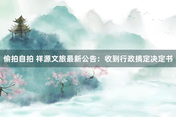 偷拍自拍 祥源文旅最新公告：收到行政搞定决定书