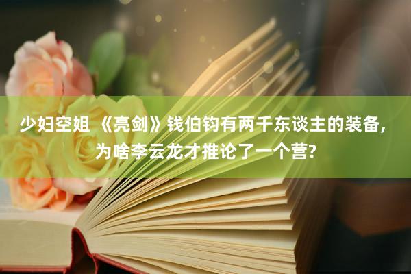 少妇空姐 《亮剑》钱伯钧有两千东谈主的装备, 为啥李云龙才推论了一个营?