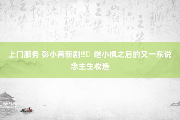 上门服务 彭小苒新剧‼️继小枫之后的又一东说念主生妆造