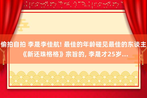偷拍自拍 李晟李佳航! 最佳的年龄碰见最佳的东谈主 《新还珠格格》宗旨的, 李晟才25岁...