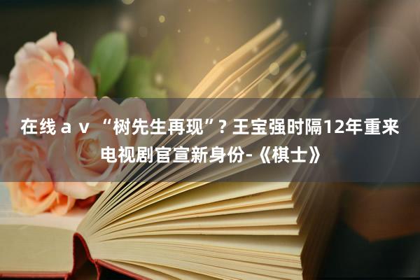 在线ａｖ “树先生再现”? 王宝强时隔12年重来电视剧官宣新身份-《棋士》