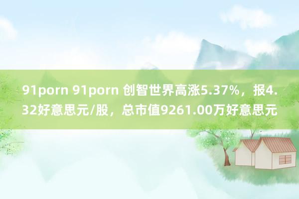 91porn 91porn 创智世界高涨5.37%，报4.32好意思元/股，总市值9261.00万好意思元
