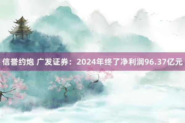 信誉约炮 广发证券：2024年终了净利润96.37亿元