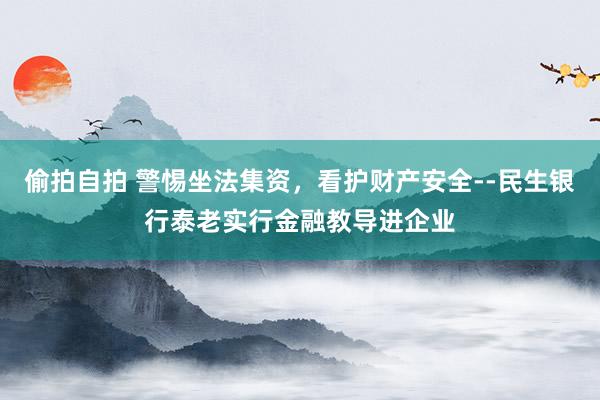偷拍自拍 警惕坐法集资，看护财产安全--民生银行泰老实行金融教导进企业
