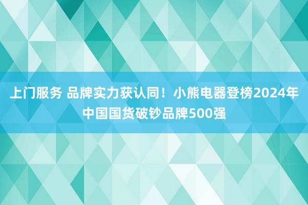 上门服务 品牌实力获认同！小熊电器登榜2024年中国国货破钞品牌500强