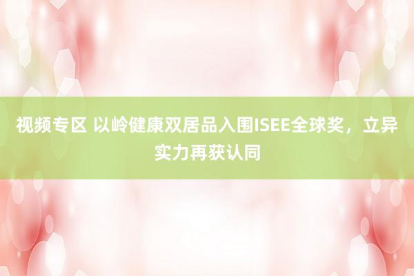 视频专区 以岭健康双居品入围ISEE全球奖，立异实力再获认同
