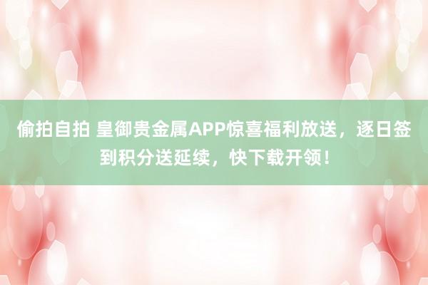 偷拍自拍 皇御贵金属APP惊喜福利放送，逐日签到积分送延续，快下载开领！