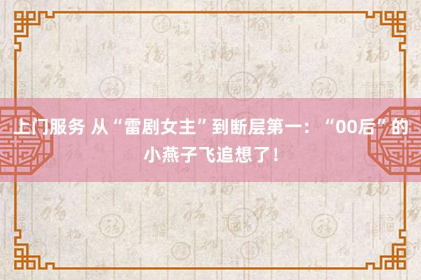 上门服务 从“雷剧女主”到断层第一：“00后”的小燕子飞追想了！