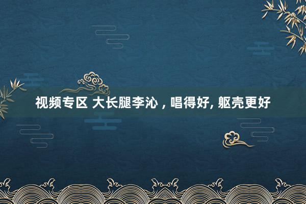视频专区 大长腿李沁 , 唱得好, 躯壳更好