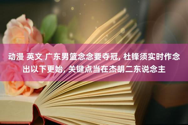 动漫 英文 广东男篮念念要夺冠, 杜锋须实时作念出以下更始, 关键点当在杰胡二东说念主