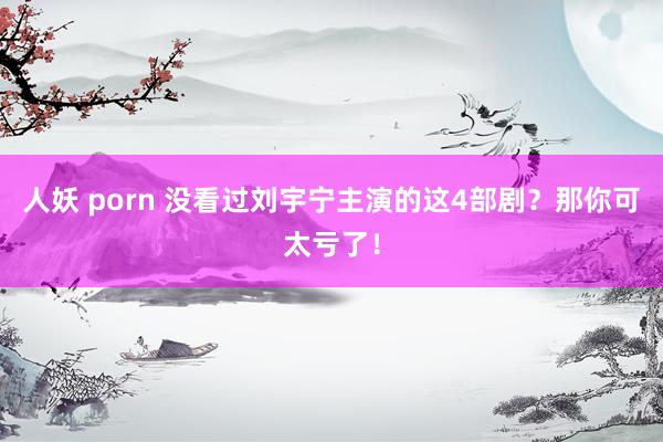人妖 porn 没看过刘宇宁主演的这4部剧？那你可太亏了！