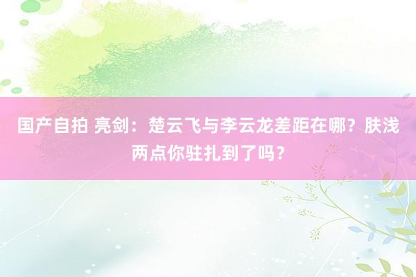 国产自拍 亮剑：楚云飞与李云龙差距在哪？肤浅两点你驻扎到了吗？