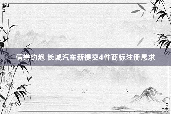 信誉约炮 长城汽车新提交4件商标注册恳求