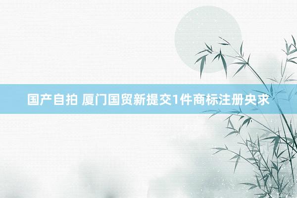 国产自拍 厦门国贸新提交1件商标注册央求