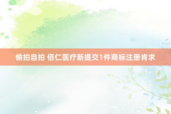 偷拍自拍 佰仁医疗新提交1件商标注册肯求