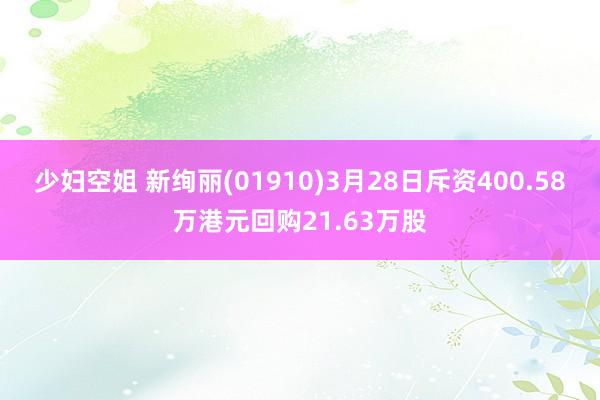 少妇空姐 新绚丽(01910)3月28日斥资400.58万港元回购21.63万股