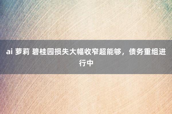 ai 萝莉 碧桂园损失大幅收窄超能够，债务重组进行中