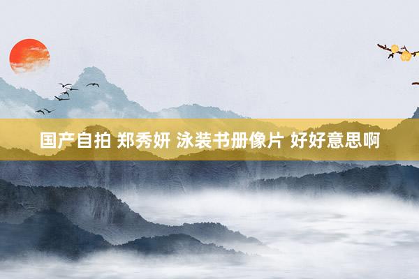 国产自拍 郑秀妍 泳装书册像片 好好意思啊