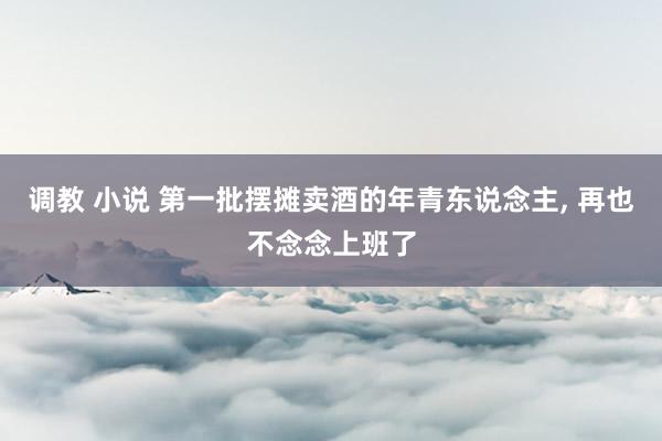 调教 小说 第一批摆摊卖酒的年青东说念主, 再也不念念上班了
