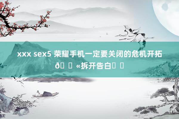xxx sex5 荣耀手机一定要关闭的危机开拓🚫拆开告白❗️