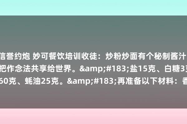信誉约炮 妙可餐饮培训收徒：炒粉炒面有个秘制酱汁，滋味好出餐快，今天就把作念法共享给世界。&#183;盐15克、白糖3克、老抽30克、生抽60克、蚝油25克。&#183;再准备以下材料：香叶5克、桂皮1克、干辣椒8克、葱、香菜...