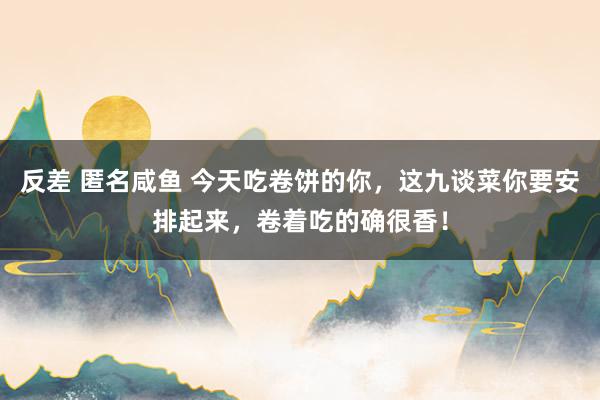 反差 匿名咸鱼 今天吃卷饼的你，这九谈菜你要安排起来，卷着吃的确很香！