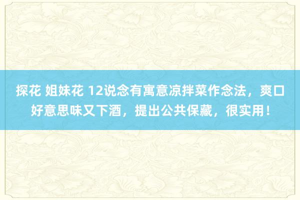 探花 姐妹花 12说念有寓意凉拌菜作念法，爽口好意思味又下酒，提出公共保藏，很实用！