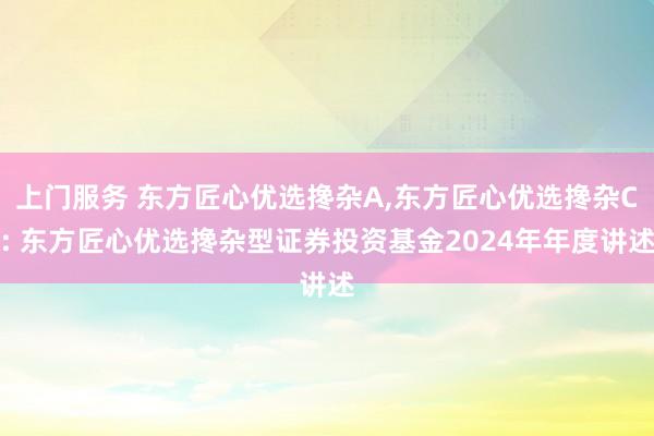 上门服务 东方匠心优选搀杂A,东方匠心优选搀杂C: 东方匠心优选搀杂型证券投资基金2024年年度讲述