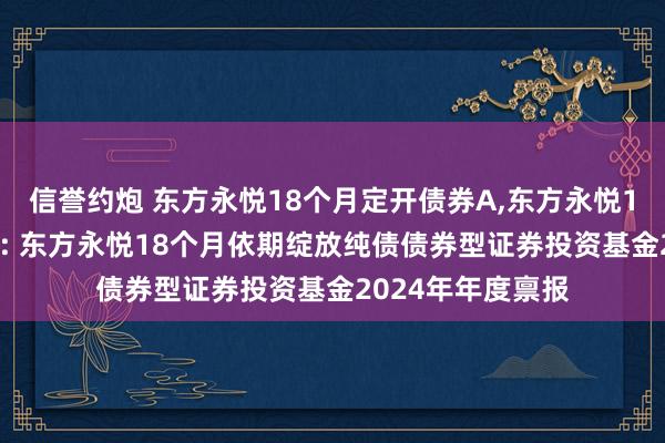 信誉约炮 东方永悦18个月定开债券A,东方永悦18个月定开债券C: 东方永悦18个月依期绽放纯债债券型证券投资基金2024年年度禀报