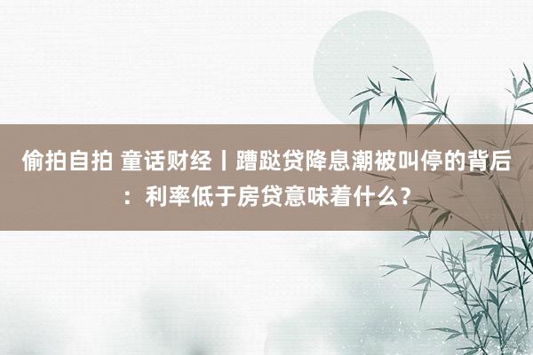 偷拍自拍 童话财经丨蹧跶贷降息潮被叫停的背后：利率低于房贷意味着什么？