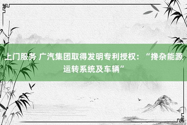上门服务 广汽集团取得发明专利授权：“搀杂能源运转系统及车辆”
