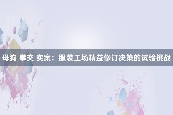 母狗 拳交 实案：服装工场精益修订决策的试验挑战