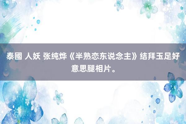 泰國 人妖 张纯烨《半熟恋东说念主》结拜玉足好意思腿相片。