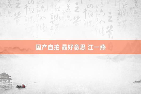 国产自拍 最好意思 江一燕