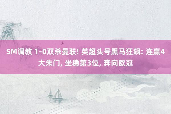 SM调教 1-0双杀曼联! 英超头号黑马狂飙: 连赢4大朱门， 坐稳第3位， 奔向欧冠