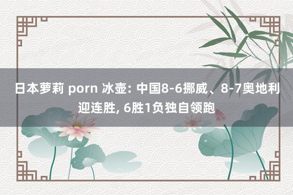 日本萝莉 porn 冰壶: 中国8-6挪威、8-7奥地利迎连胜, 6胜1负独自领跑