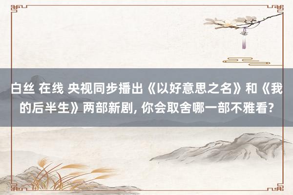 白丝 在线 央视同步播出《以好意思之名》和《我的后半生》两部新剧, 你会取舍哪一部不雅看?
