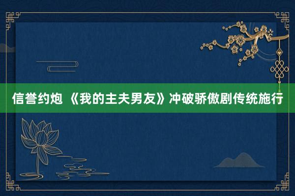 信誉约炮 《我的主夫男友》冲破骄傲剧传统施行