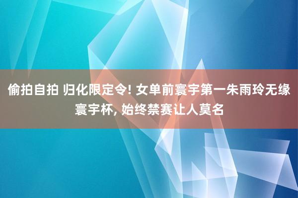 偷拍自拍 归化限定令! 女单前寰宇第一朱雨玲无缘寰宇杯, 始终禁赛让人莫名