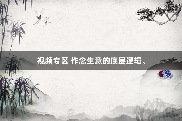 视频专区 作念生意的底层逻辑。
