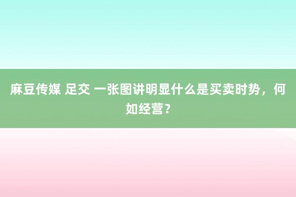 麻豆传媒 足交 一张图讲明显什么是买卖时势，何如经营？