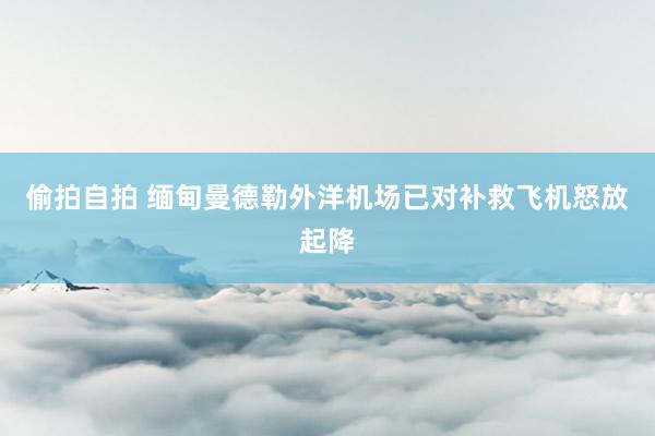偷拍自拍 缅甸曼德勒外洋机场已对补救飞机怒放起降