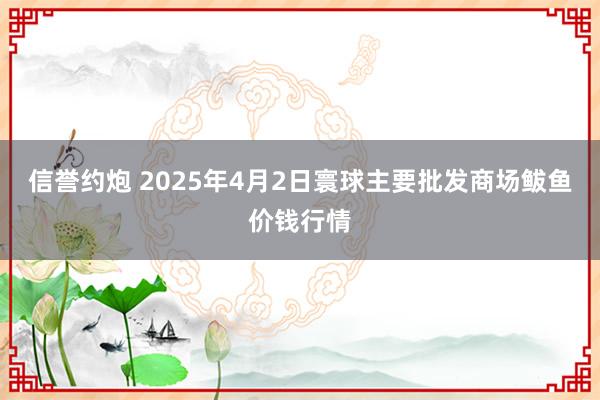 信誉约炮 2025年4月2日寰球主要批发商场鲅鱼价钱行情