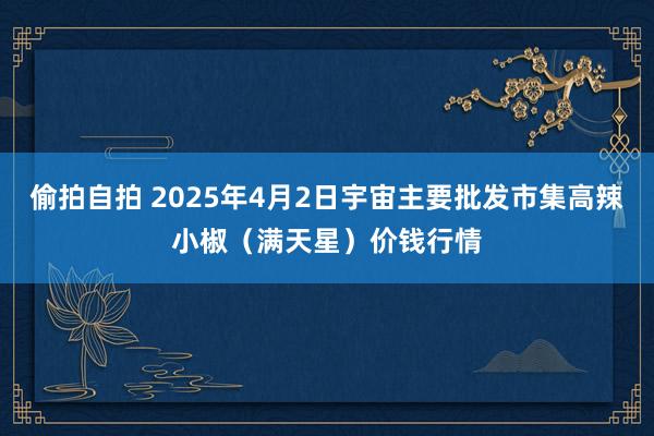 偷拍自拍 2025年4月2日宇宙主要批发市集高辣小椒（满天星）价钱行情