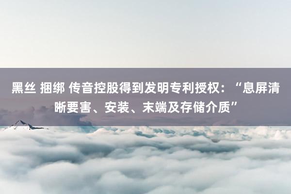 黑丝 捆绑 传音控股得到发明专利授权：“息屏清晰要害、安装、末端及存储介质”