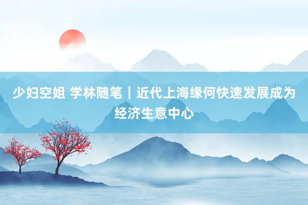 少妇空姐 学林随笔｜近代上海缘何快速发展成为经济生意中心