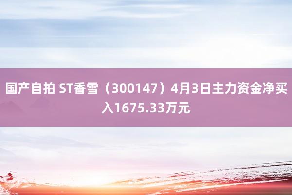 国产自拍 ST香雪（300147）4月3日主力资金净买入1675.33万元