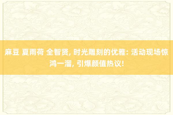 麻豆 夏雨荷 全智贤, 时光雕刻的优雅: 活动现场惊鸿一溜, 引爆颜值热议!